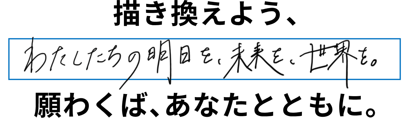 描き換えよう、私たちの明日を、未来を、世界を。願わくば、あなたとともに。